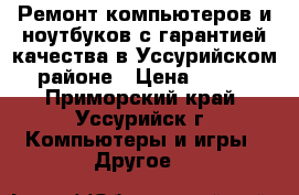 Ремонт компьютеров и ноутбуков с гарантией качества в Уссурийском районе › Цена ­ 500 - Приморский край, Уссурийск г. Компьютеры и игры » Другое   